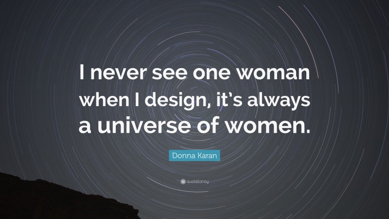 Donna Karan Quote: “I never see one woman when I design, it’s always a universe of women.”
