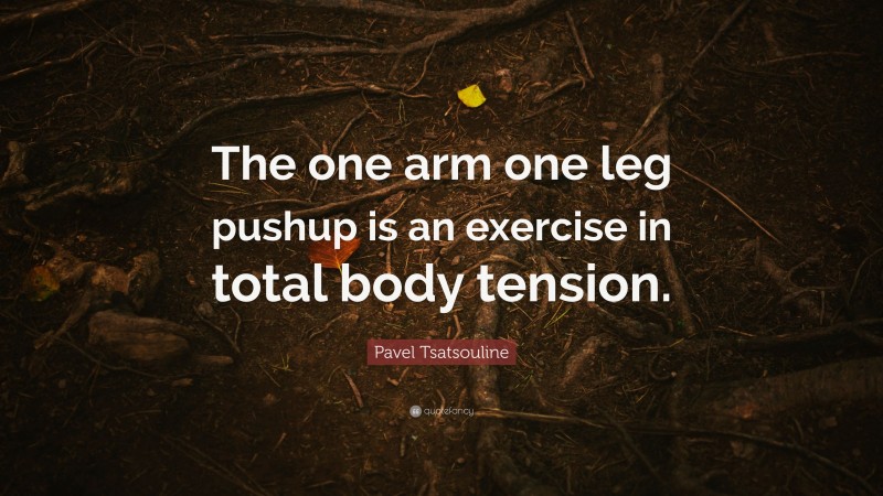 Pavel Tsatsouline Quote: “The one arm one leg pushup is an exercise in total body tension.”