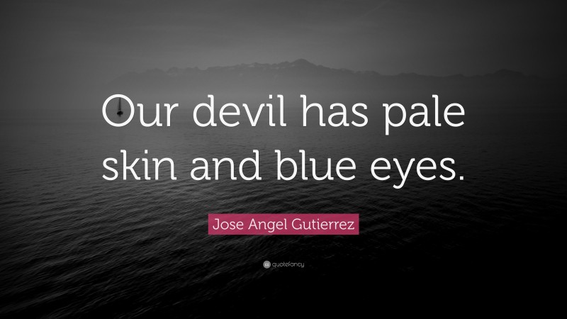 Jose Angel Gutierrez Quote: “Our devil has pale skin and blue eyes.”