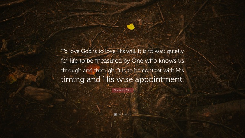 Elisabeth Elliot Quote: “To love God is to love His will. It is to wait quietly for life to be measured by One who knows us through and through. It is to be content with His timing and His wise appointment.”