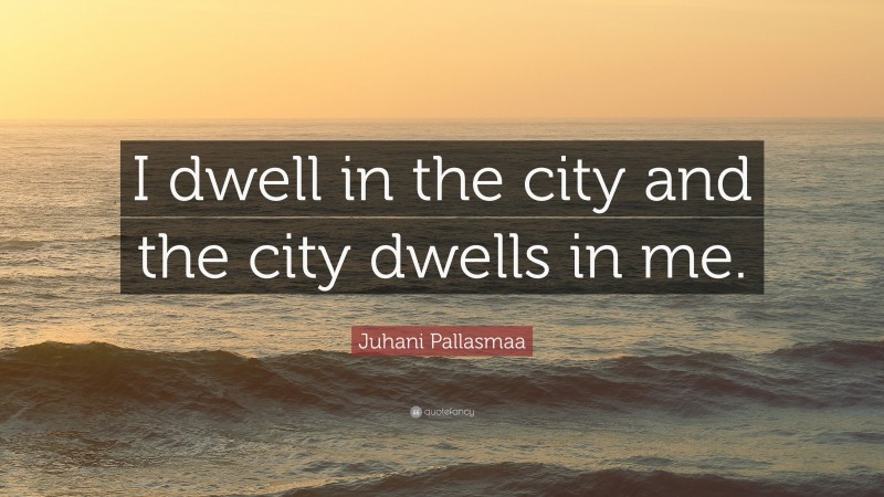 Juhani Pallasmaa Quote: “I dwell in the city and the city dwells in me.”
