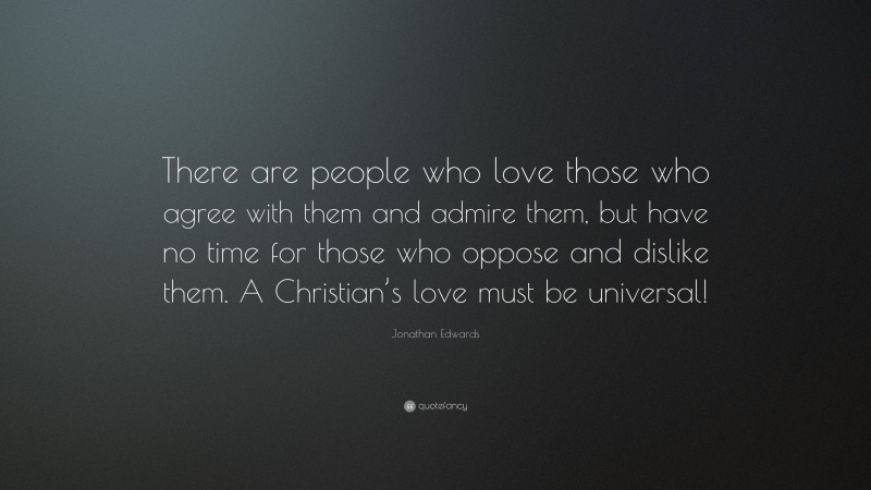 Jonathan Edwards Quote: “There are people who love those who agree with them and admire them, but have no time for those who oppose and dislike them. A Christian’s love must be universal!”