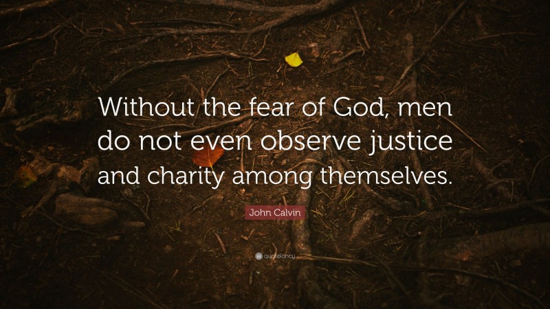 John Calvin Quote: “Without the fear of God, men do not even observe justice and charity among themselves.”