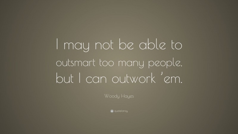 Woody Hayes Quote: “I may not be able to outsmart too many people, but I can outwork ’em.”