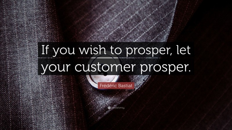 Frédéric Bastiat Quote: “If you wish to prosper, let your customer prosper.”