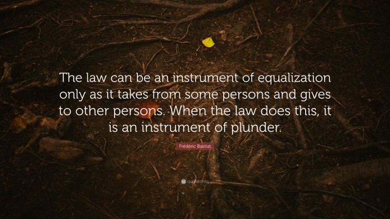Frédéric Bastiat Quote: “The law can be an instrument of equalization only as it takes from some persons and gives to other persons. When the law does this, it is an instrument of plunder.”