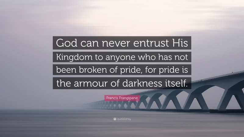 Francis Frangipane Quote: “God can never entrust His Kingdom to anyone who has not been broken of pride, for pride is the armour of darkness itself.”