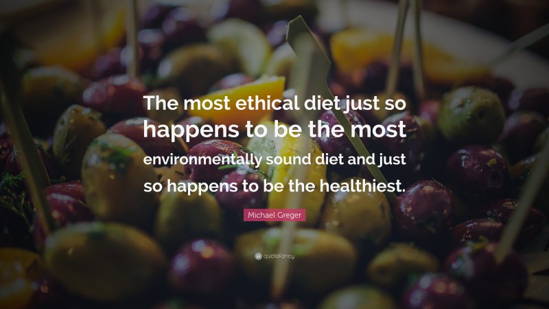 Michael Greger Quote: “The most ethical diet just so happens to be the most environmentally sound diet and just so happens to be the healthiest.”