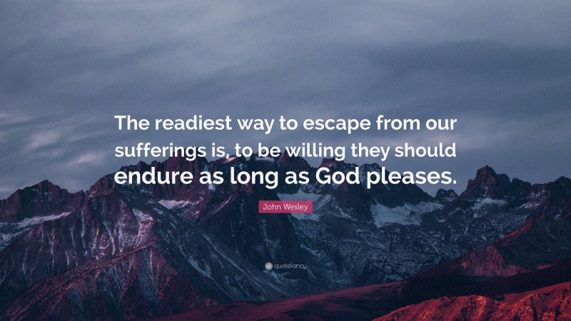 John Wesley Quote: “The readiest way to escape from our sufferings is, to be willing they should endure as long as God pleases.”