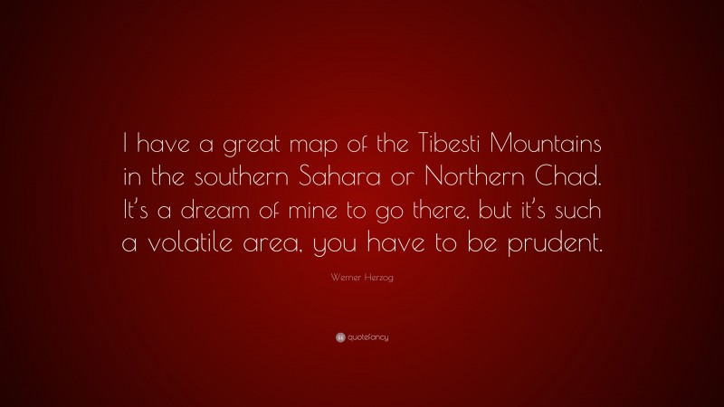 Werner Herzog Quote: “I have a great map of the Tibesti Mountains in the southern Sahara or Northern Chad. It’s a dream of mine to go there, but it’s such a volatile area, you have to be prudent.”