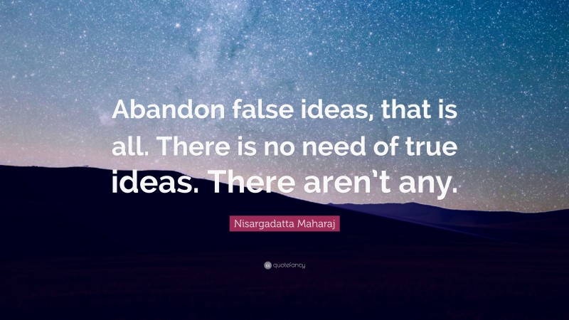 Nisargadatta Maharaj Quote: “Abandon false ideas, that is all. There is no need of true ideas. There aren’t any.”
