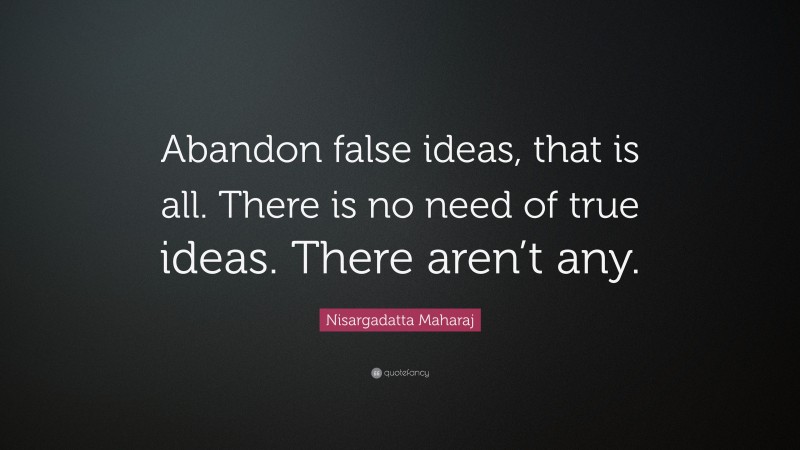 Nisargadatta Maharaj Quote: “Abandon false ideas, that is all. There is no need of true ideas. There aren’t any.”