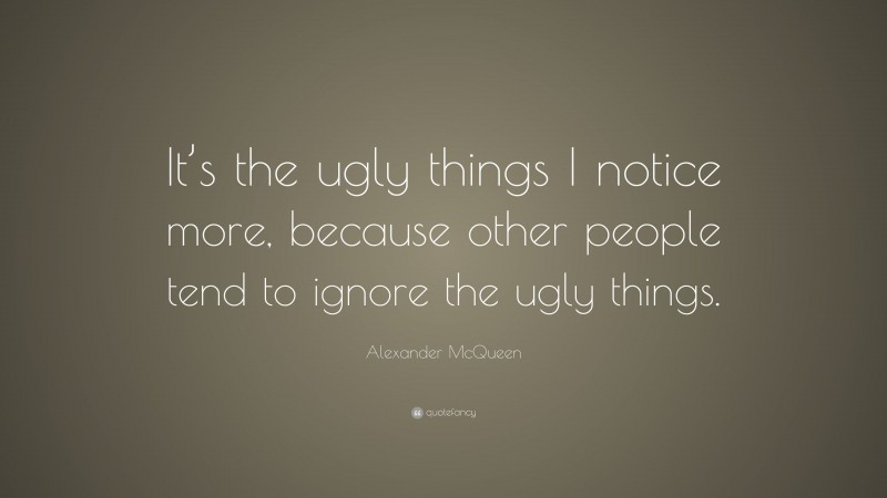 Alexander McQueen Quote: “It’s the ugly things I notice more, because other people tend to ignore the ugly things.”