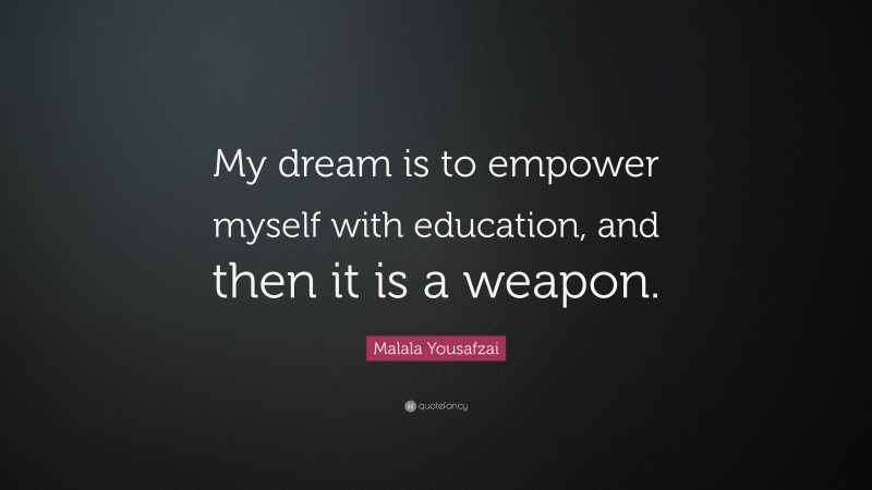 Malala Yousafzai Quote: “My dream is to empower myself with education, and then it is a weapon.”