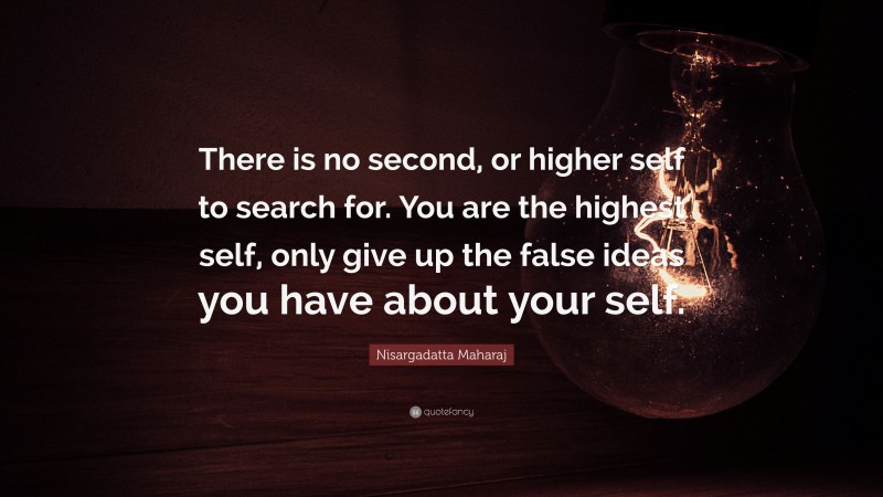 Nisargadatta Maharaj Quote: “There is no second, or higher self to search for. You are the highest self, only give up the false ideas you have about your self.”