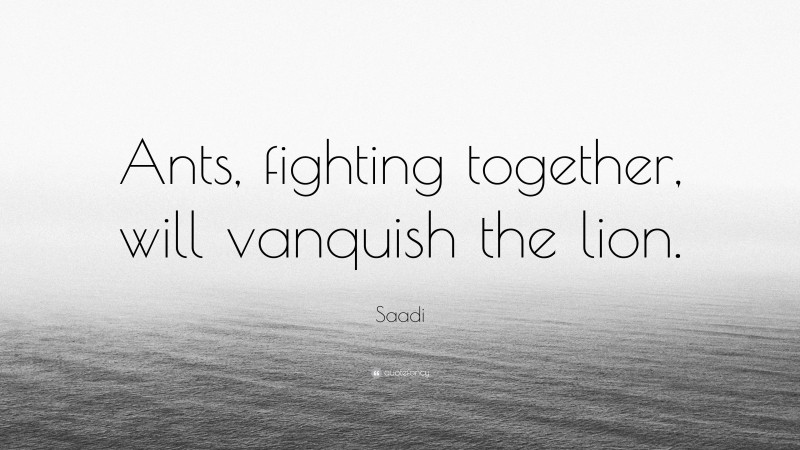Saadi Quote: “Ants, fighting together, will vanquish the lion.”