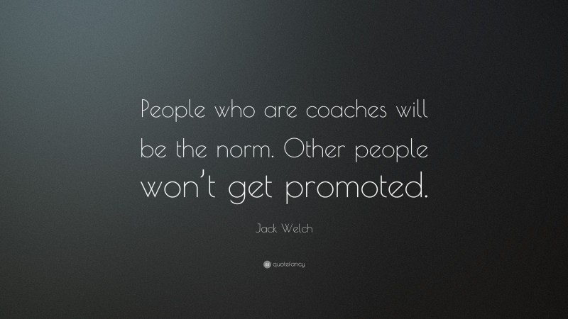 Jack Welch Quote: “People who are coaches will be the norm. Other people won’t get promoted.”