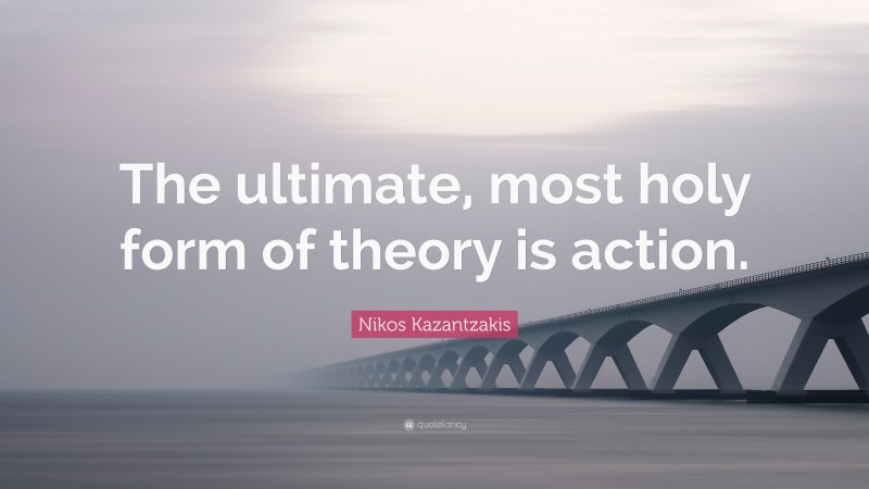 Nikos Kazantzakis Quote: “The ultimate, most holy form of theory is action.”