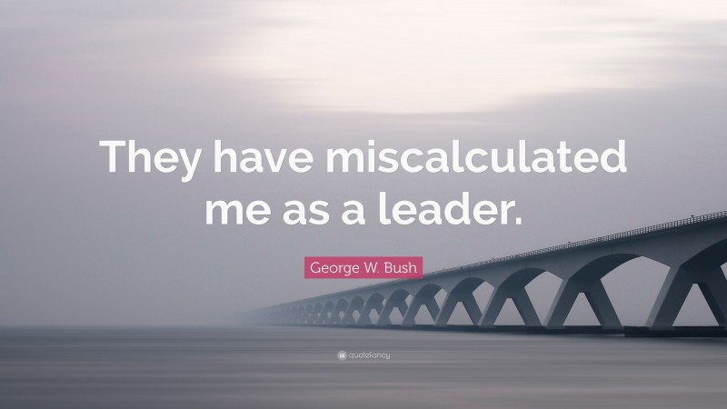 George W. Bush Quote: “They have miscalculated me as a leader.”