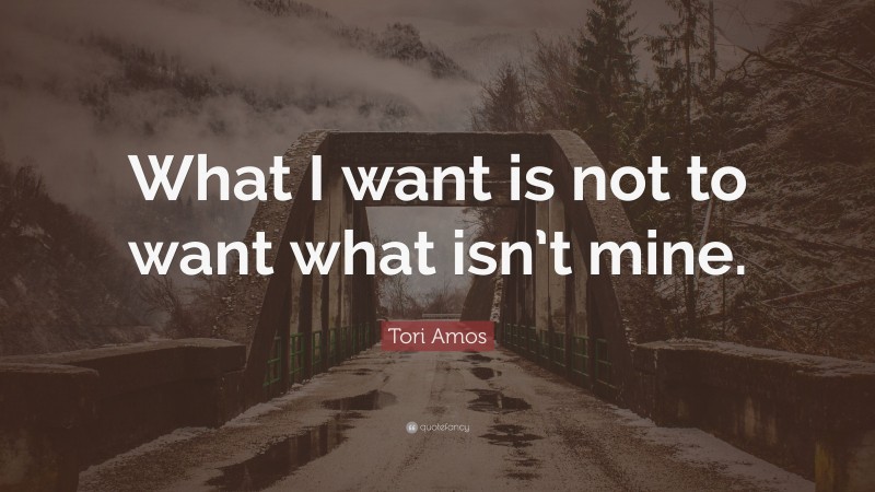 Tori Amos Quote: “What I want is not to want what isn’t mine.”