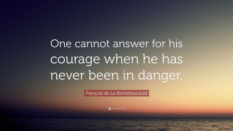 François de La Rochefoucauld Quote: “One cannot answer for his courage when he has never been in danger.”