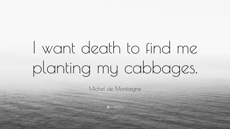 Michel de Montaigne Quote: “I want death to find me planting my cabbages.”