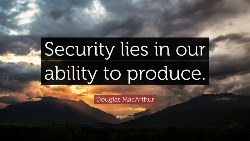Douglas MacArthur Quote: “Security lies in our ability to produce.”