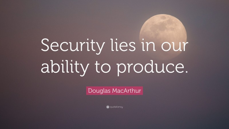 Douglas MacArthur Quote: “Security lies in our ability to produce.”