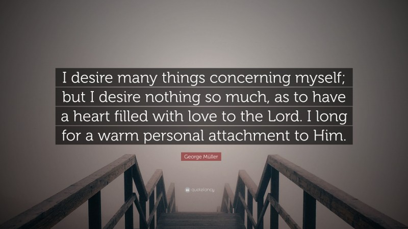 George Müller Quote: “I desire many things concerning myself; but I desire nothing so much, as to have a heart filled with love to the Lord. I long for a warm personal attachment to Him.”
