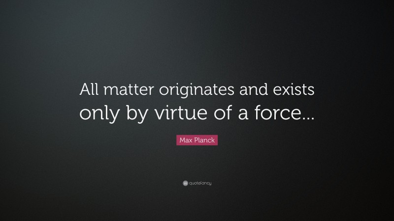 Max Planck Quote: “All matter originates and exists only by virtue of a force...”