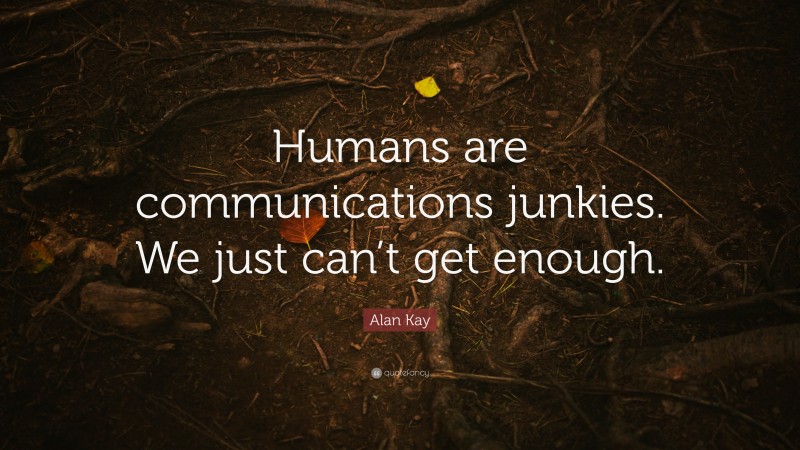 Alan Kay Quote: “Humans are communications junkies. We just can’t get enough.”
