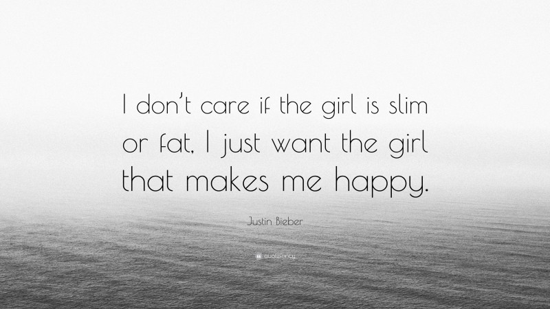 Justin Bieber Quote: “I don’t care if the girl is slim or fat, I just want the girl that makes me happy.”