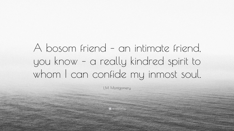 L.M. Montgomery Quote: “A bosom friend – an intimate friend, you know – a really kindred spirit to whom I can confide my inmost soul.”