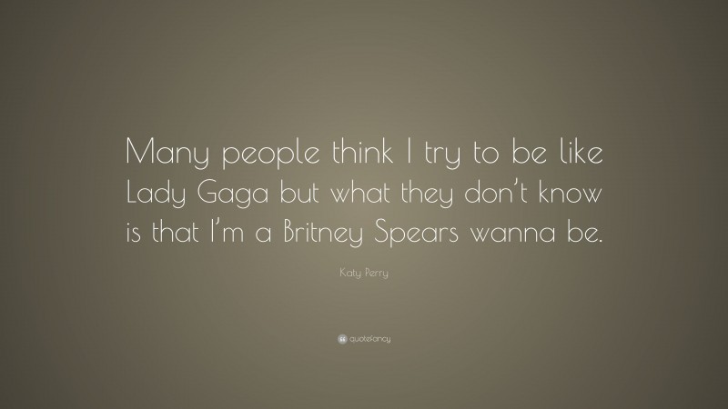 Katy Perry Quote: “Many people think I try to be like Lady Gaga but what they don’t know is that I’m a Britney Spears wanna be.”
