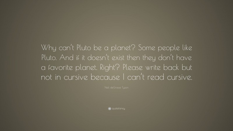 Neil deGrasse Tyson Quote: “Why can’t Pluto be a planet? Some people like Pluto. And if it doesn’t exist then they don’t have a favorite planet. Right? Please write back but not in cursive because I can’t read cursive.”