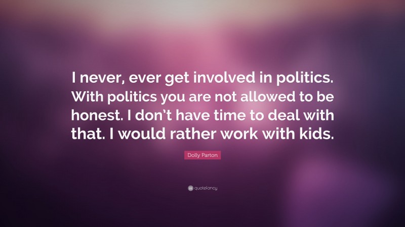 Dolly Parton Quote: “I never, ever get involved in politics. With politics you are not allowed to be honest. I don’t have time to deal with that. I would rather work with kids.”