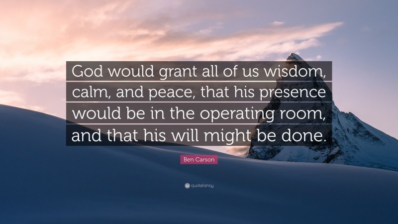 Ben Carson Quote: “God would grant all of us wisdom, calm, and peace, that his presence would be in the operating room, and that his will might be done.”