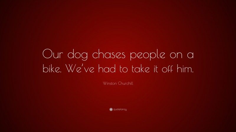 Winston Churchill Quote: “Our dog chases people on a bike. We’ve had to take it off him.”