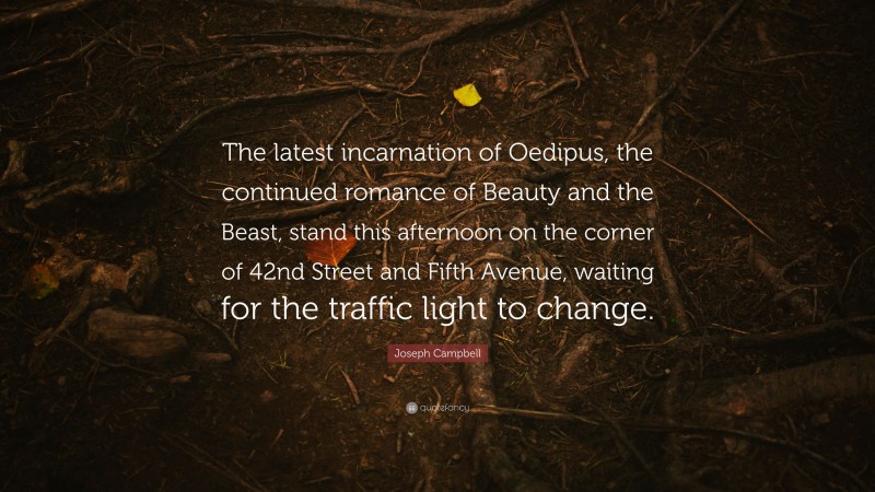 Joseph Campbell Quote: “The latest incarnation of Oedipus, the continued romance of Beauty and the Beast, stand this afternoon on the corner of 42nd Street and Fifth Avenue, waiting for the traffic light to change.”