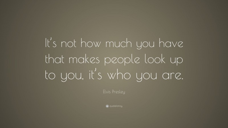 Elvis Presley Quote: “It’s not how much you have that makes people look up to you, it’s who you are.”