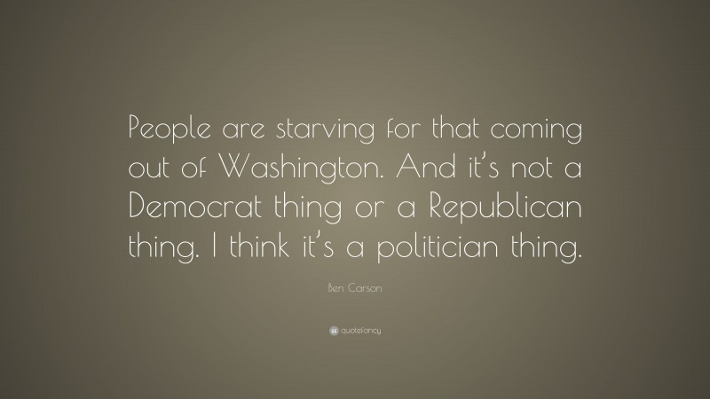 Ben Carson Quote: “People are starving for that coming out of Washington. And it’s not a Democrat thing or a Republican thing. I think it’s a politician thing.”