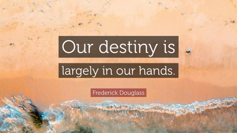 Frederick Douglass Quote: “Our destiny is largely in our hands.”