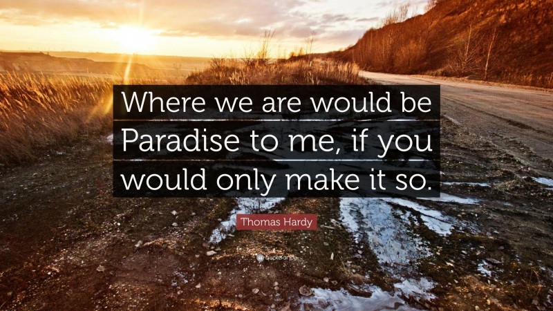 Thomas Hardy Quote: “Where we are would be Paradise to me, if you would only make it so.”