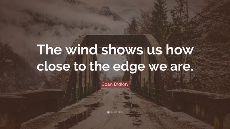 Joan Didion Quote: “The wind shows us how close to the edge we are.”