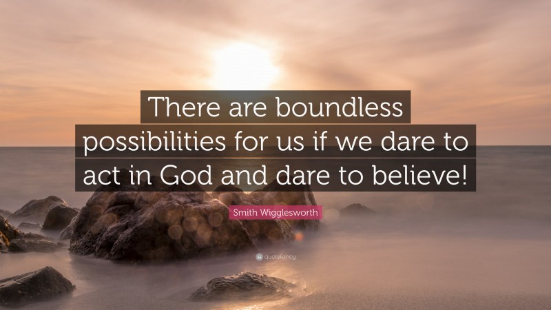 Smith Wigglesworth Quote: “There are boundless possibilities for us if we dare to act in God and dare to believe!”