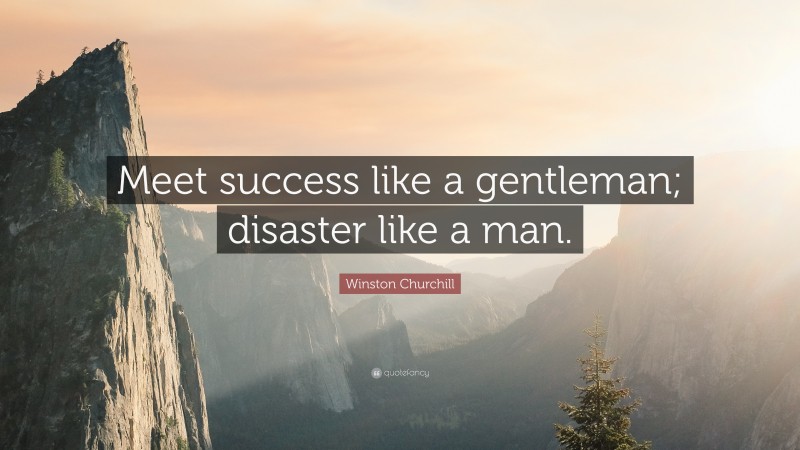 Winston Churchill Quote: “Meet success like a gentleman; disaster like a man.”