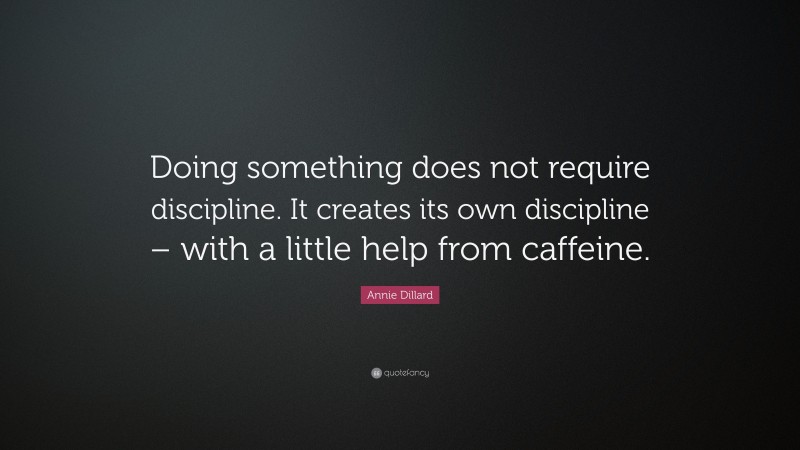 Annie Dillard Quote: “Doing something does not require discipline. It creates its own discipline – with a little help from caffeine.”