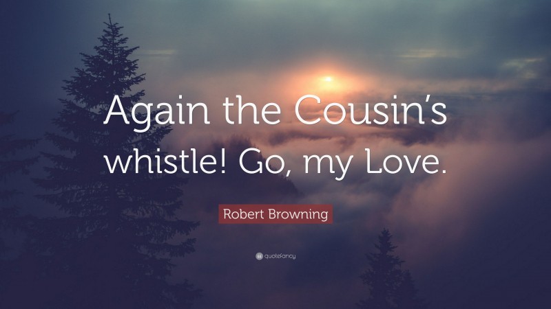 Robert Browning Quote: “Again the Cousin’s whistle! Go, my Love.”
