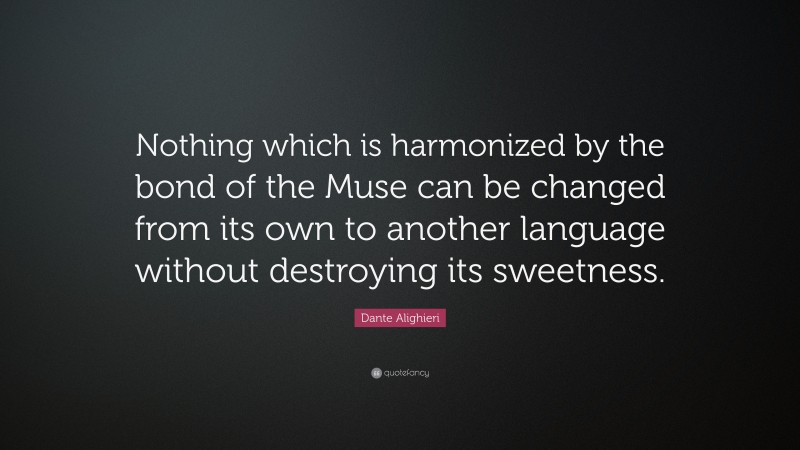 Dante Alighieri Quote: “Nothing which is harmonized by the bond of the Muse can be changed from its own to another language without destroying its sweetness.”