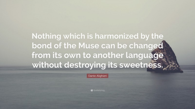 Dante Alighieri Quote: “Nothing which is harmonized by the bond of the Muse can be changed from its own to another language without destroying its sweetness.”